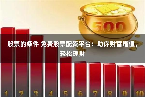 股票的条件 免费股票配资平台：助你财富增值，轻松理财