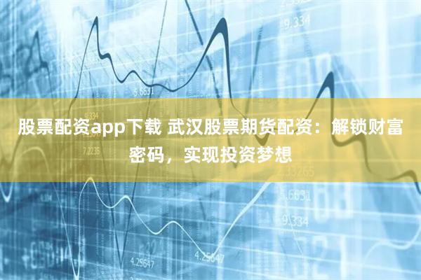 股票配资app下载 武汉股票期货配资:解锁财富密码,实现投资梦想