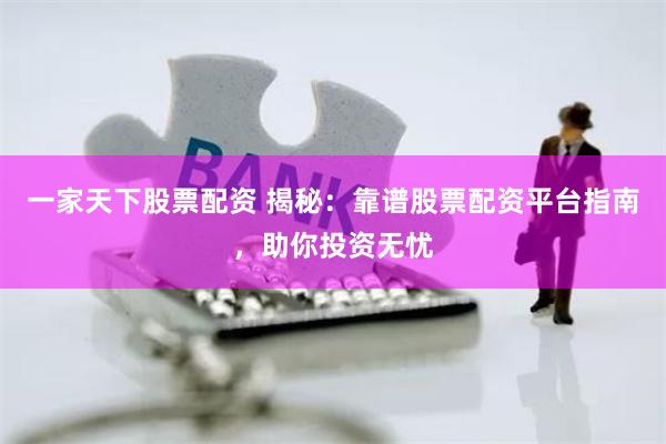 一家天下股票配资 揭秘：靠谱股票配资平台指南，助你投资无忧