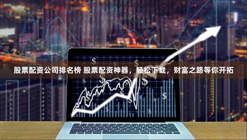 股票配资公司排名榜 股票配资神器，轻松下载，财富之路等你开拓