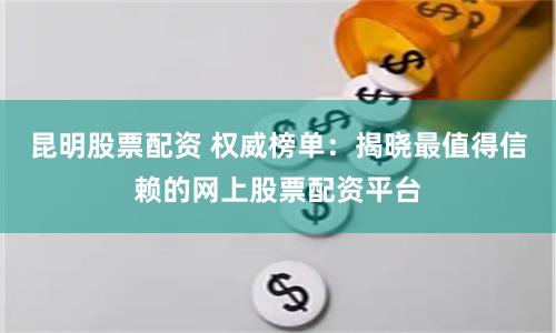 昆明股票配资 权威榜单：揭晓最值得信赖的网上股票配资平台