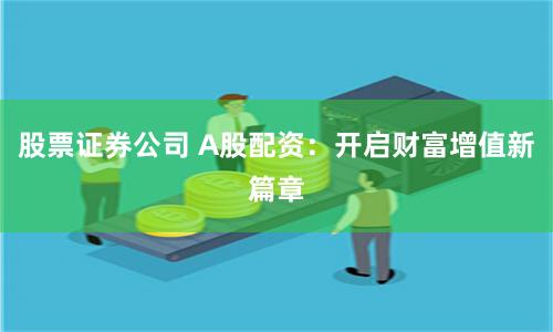 股票证券公司 A股配资:开启财富增值新篇章