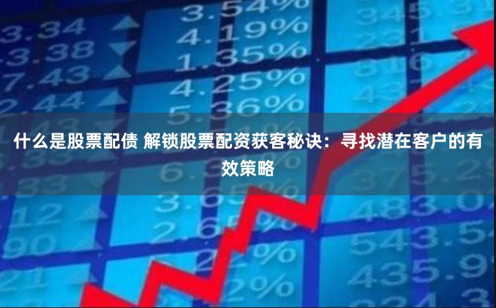 什么是股票配债 解锁股票配资获客秘诀：寻找潜在客户的有效策略
