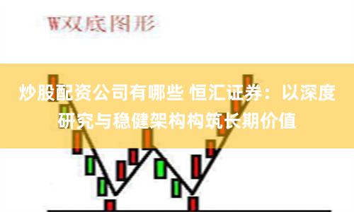 炒股配资公司有哪些 恒汇证券：以深度研究与稳健架构构筑长期价值