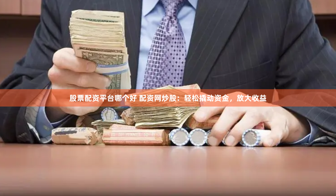 股票配资平台哪个好 配资网炒股：轻松撬动资金，放大收益