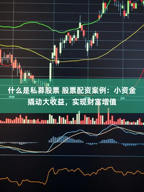 什么是私募股票 股票配资案例：小资金撬动大收益，实现财富增值