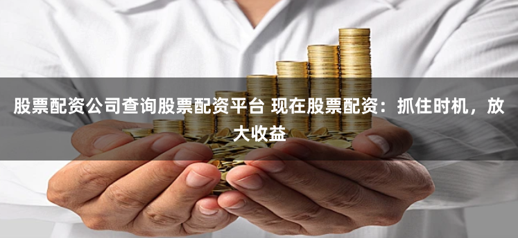 股票配资公司查询股票配资平台 现在股票配资：抓住时机，放大收益