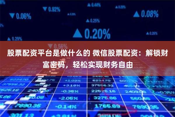 股票配资平台是做什么的 微信股票配资：解锁财富密码，轻松实现财务自由
