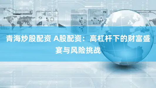 青海炒股配资 A股配资：高杠杆下的财富盛宴与风险挑战