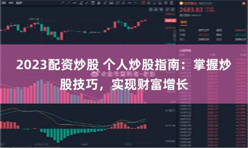 2023配资炒股 个人炒股指南：掌握炒股技巧，实现财富增长