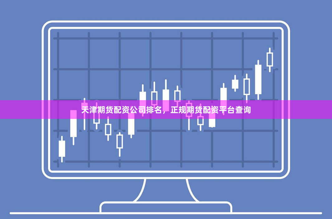 天津期货配资公司排名，正规期货配资平台查询