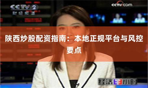 陕西炒股配资指南：本地正规平台与风控要点