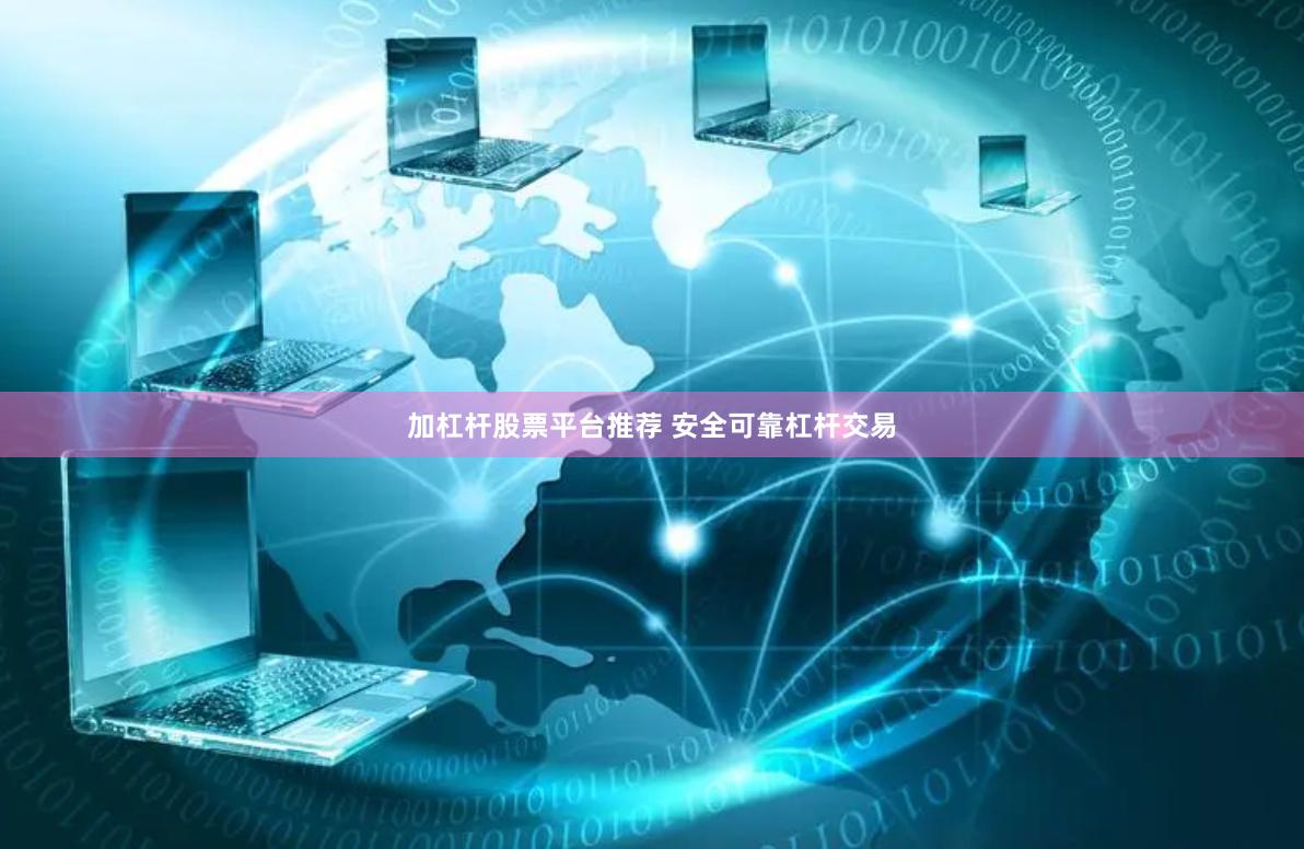 加杠杆股票平台推荐 安全可靠杠杆交易