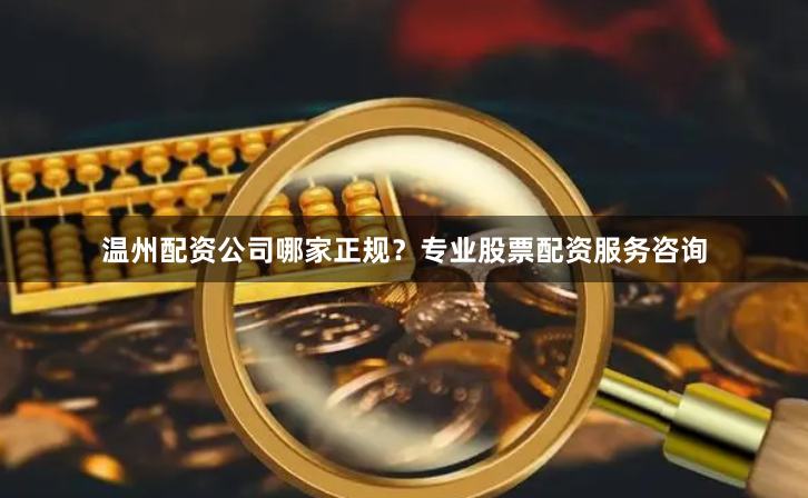 温州配资公司哪家正规？专业股票配资服务咨询