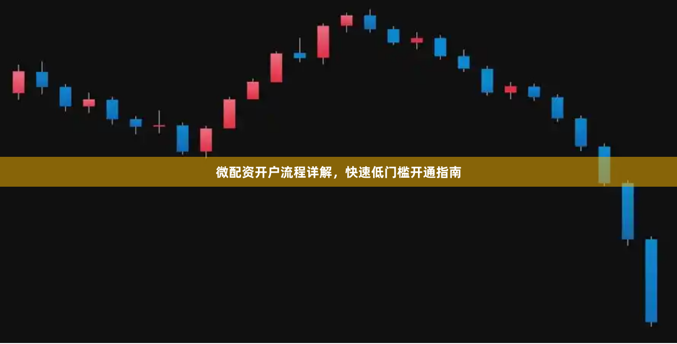微配资开户流程详解，快速低门槛开通指南