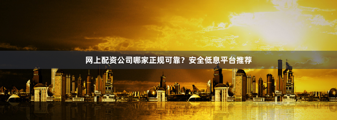 网上配资公司哪家正规可靠？安全低息平台推荐
