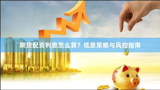 期货配资利息怎么算？低息策略与风控指南