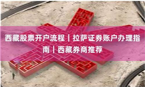 西藏股票开户流程｜拉萨证券账户办理指南｜西藏券商推荐
