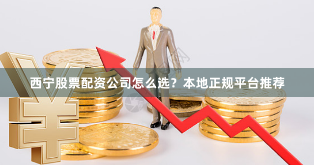 西宁股票配资公司怎么选？本地正规平台推荐