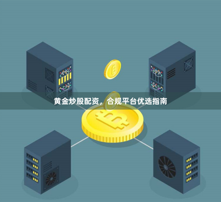 黄金炒股配资，合规平台优选指南