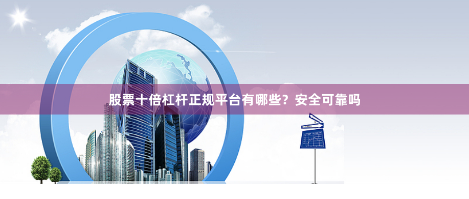 股票十倍杠杆正规平台有哪些？安全可靠吗