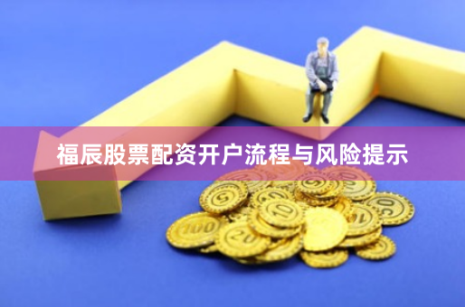 福辰股票配资开户流程与风险提示