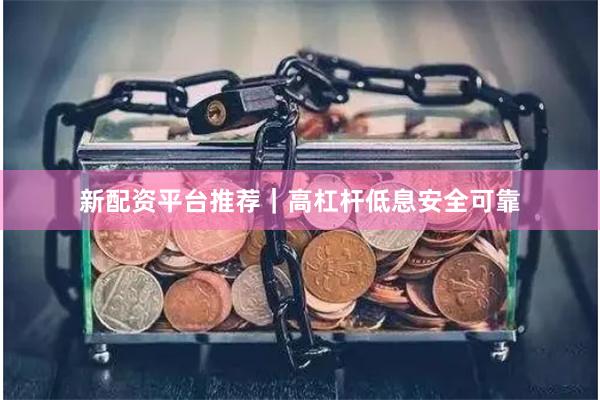新配资平台推荐｜高杠杆低息安全可靠