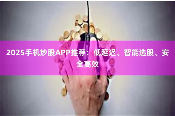 2025手机炒股APP推荐：低延迟、智能选股、安全高效