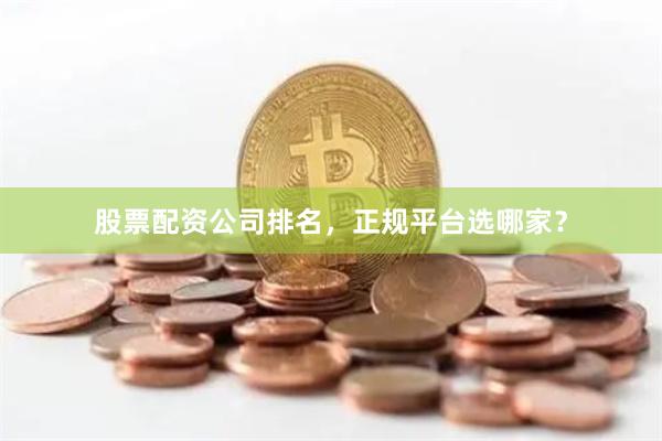 股票配资公司排名，正规平台选哪家？