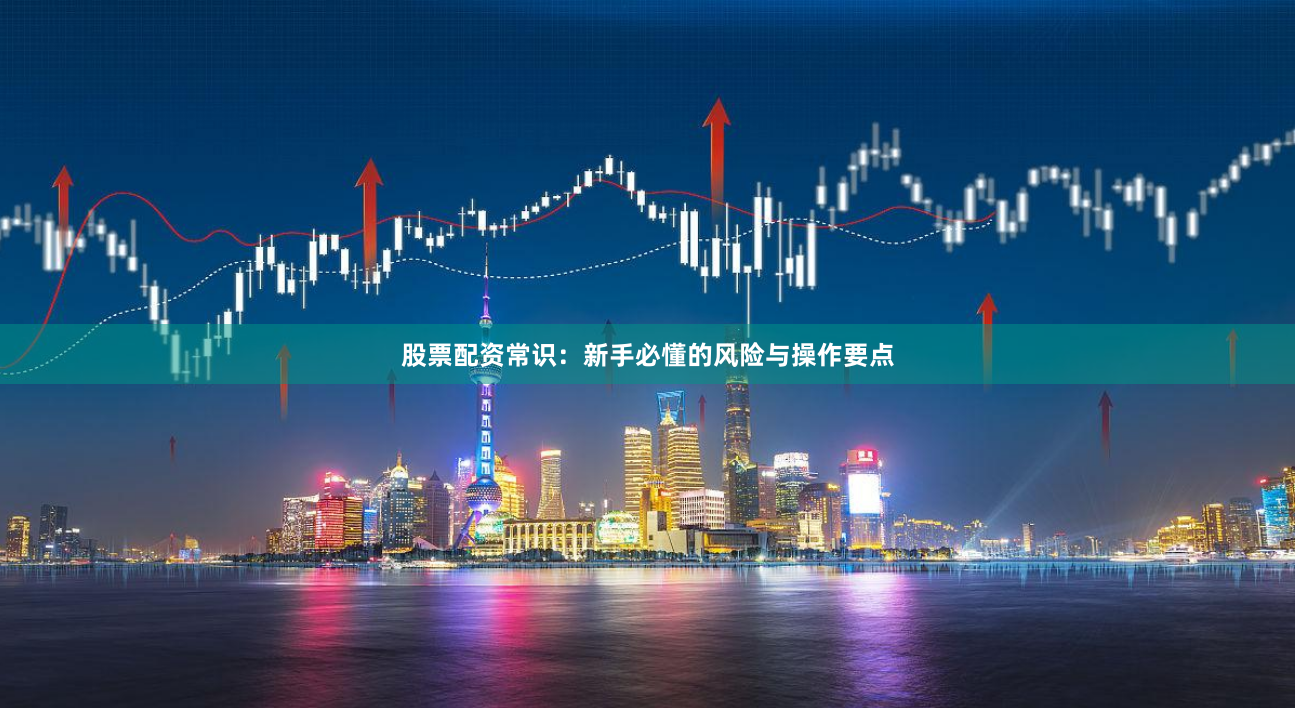 股票配资常识：新手必懂的风险与操作要点