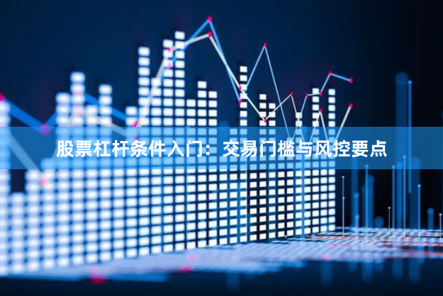 股票杠杆条件入门：交易门槛与风控要点