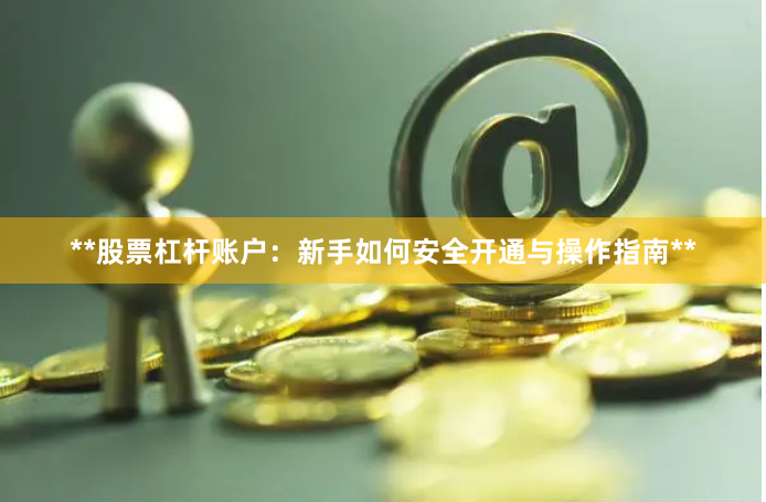 **股票杠杆账户：新手如何安全开通与操作指南**