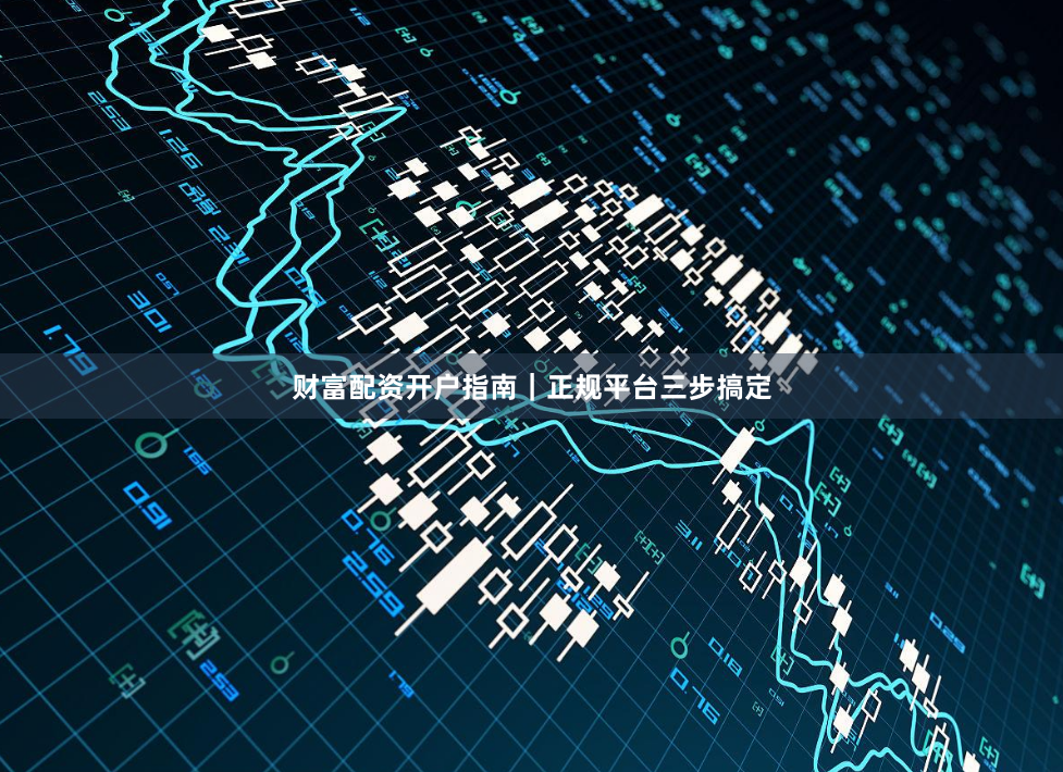 财富配资开户指南｜正规平台三步搞定
