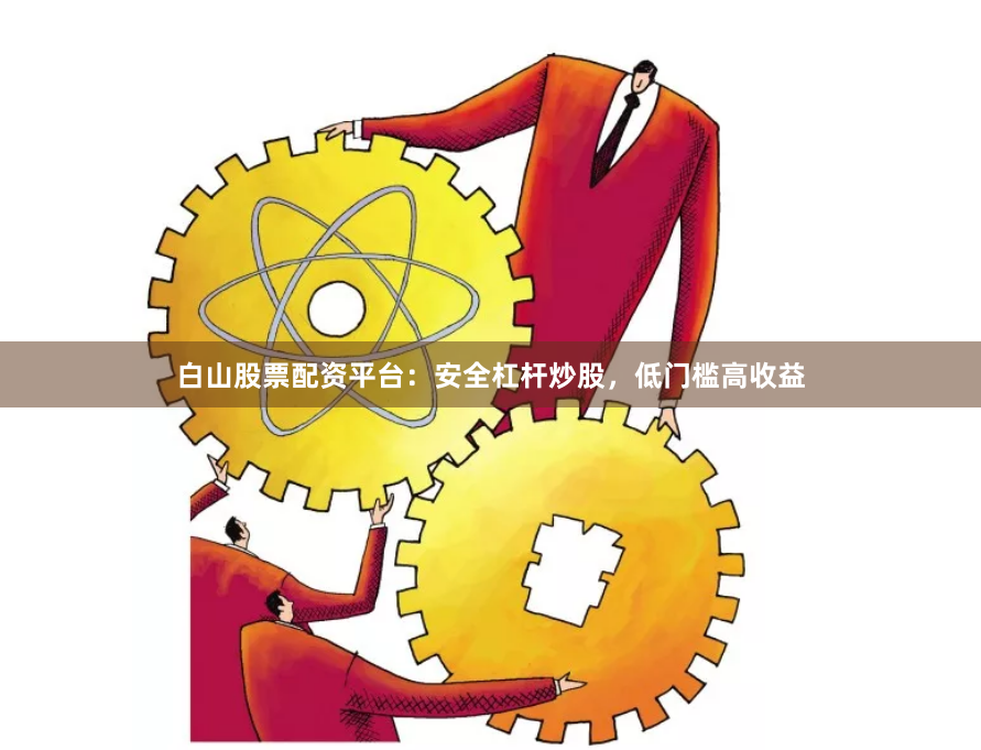 白山股票配资平台：安全杠杆炒股，低门槛高收益