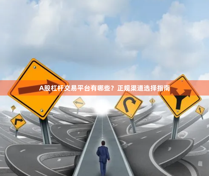 A股杠杆交易平台有哪些？正规渠道选择指南