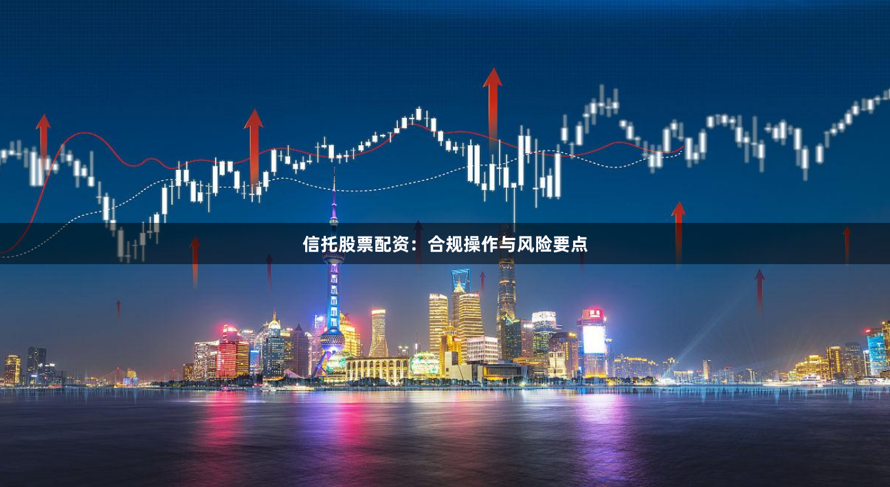 信托股票配资：合规操作与风险要点