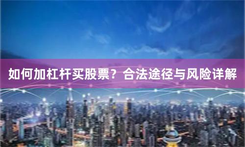 如何加杠杆买股票？合法途径与风险详解