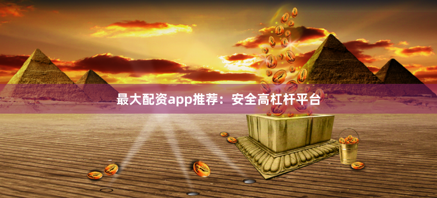 最大配资app推荐：安全高杠杆平台