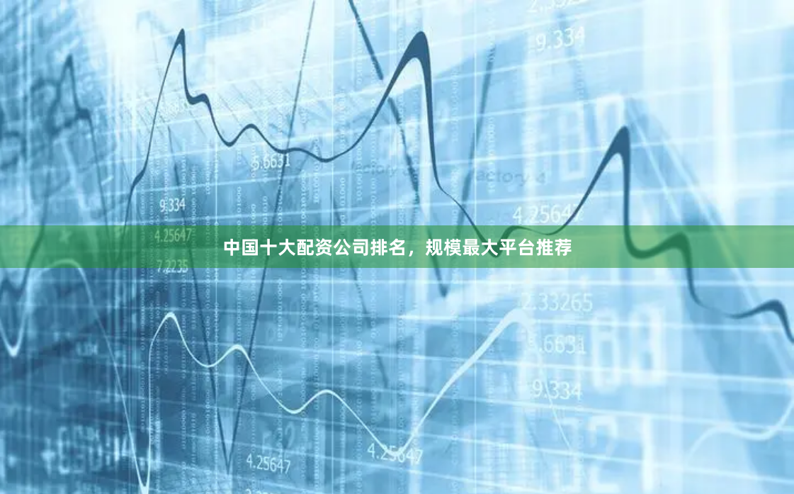 中国十大配资公司排名，规模最大平台推荐