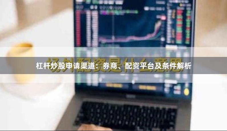 杠杆炒股申请渠道：券商、配资平台及条件解析