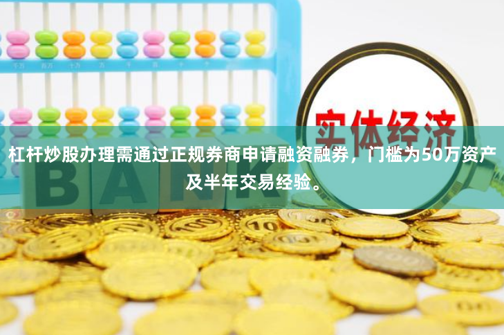 杠杆炒股办理需通过正规券商申请融资融券，门槛为50万资产及半年交易经验。