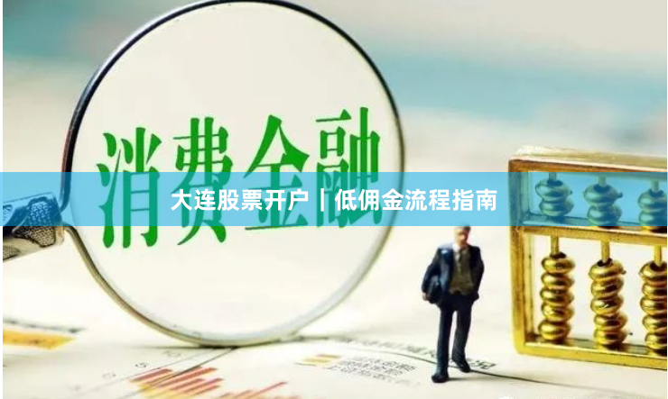 大连股票开户｜低佣金流程指南