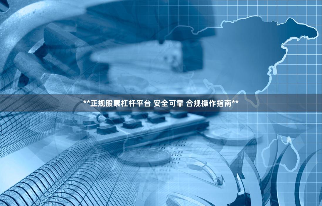 **正规股票杠杆平台 安全可靠 合规操作指南**