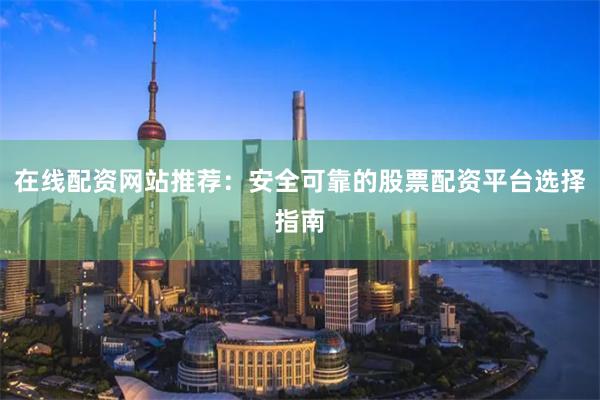 在线配资网站推荐:安全可靠的股票配资平台选择指南