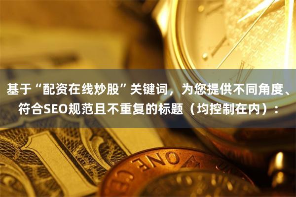 基于“配资在线炒股”关键词，为您提供不同角度、符合SEO规范且不重复的标题（均控制在内）：
